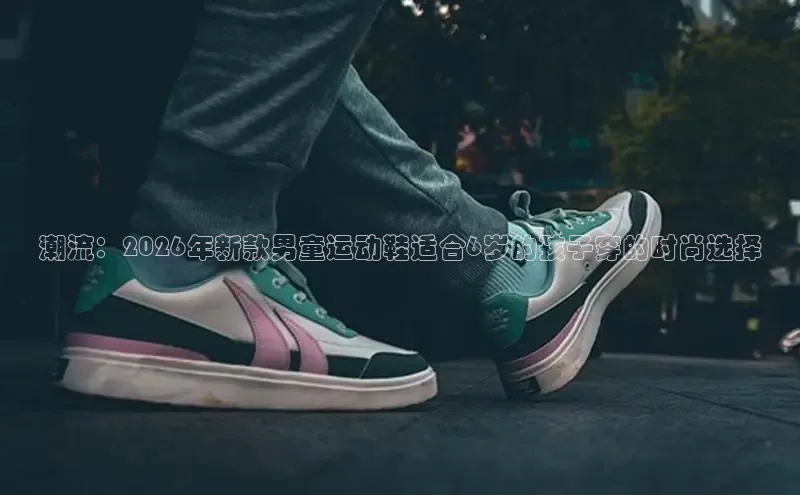 潮流：2026年新款男童运动鞋适合6岁的孩子穿的时尚选择